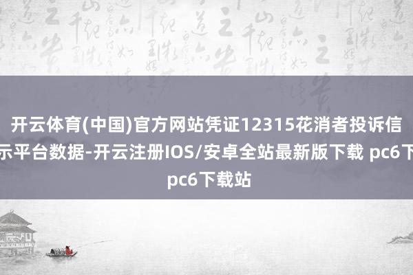 开云体育(中国)官方网站凭证12315花消者投诉信息公示平台数据-开云注册IOS/安卓全站最新版下载 pc6下载站