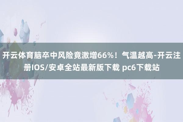 开云体育脑卒中风险竟激增66%!气温越高-开云注册IOS/安卓全站最新版下载 pc6下载站