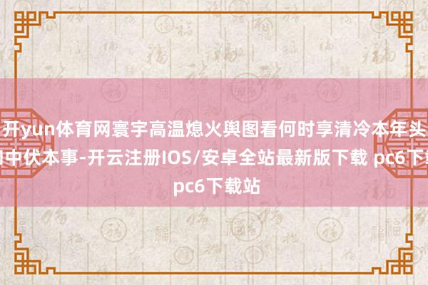 开yun体育网寰宇高温熄火舆图看何时享清冷本年头伏和中伏本事-开云注册IOS/安卓全站最新版下载 pc6下载站