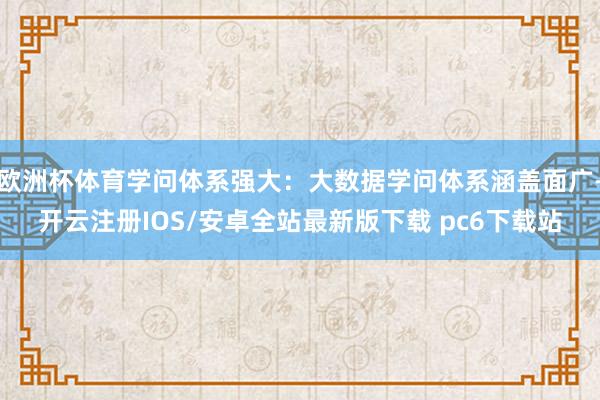 欧洲杯体育学问体系强大:大数据学问体系涵盖面广-开云注册IOS/安卓全站最新版下载 pc6下载站