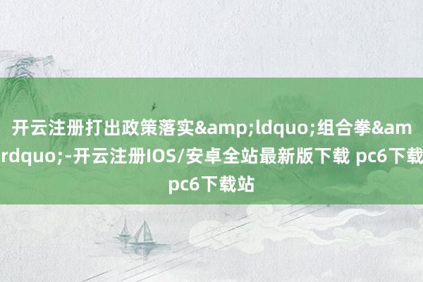 开云注册打出政策落实“组合拳”-开云注册IOS/安卓全站最新版下载 pc6下载站