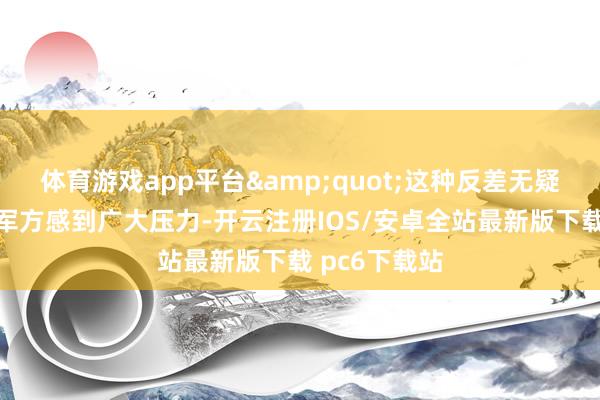体育游戏app平台"这种反差无疑令好意思国军方感到广大压力-开云注册IOS/安卓全站最新版下载 pc6下载站