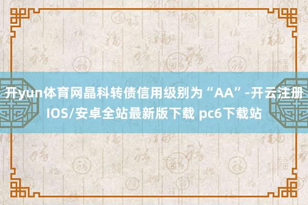 开yun体育网晶科转债信用级别为“AA”-开云注册IOS/安卓全站最新版下载 pc6下载站
