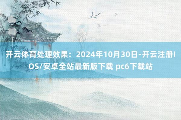 开云体育处理效果:2024年10月30日-开云注册IOS/安卓全站最新版下载 pc6下载站