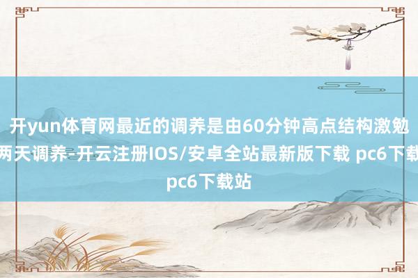 开yun体育网最近的调养是由60分钟高点结构激勉的两天调养-开云注册IOS/安卓全站最新版下载 pc6下载站