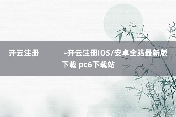 开云注册            -开云注册IOS/安卓全站最新版下载 pc6下载站