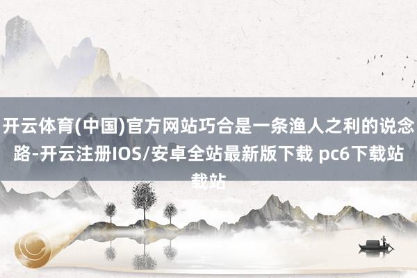 开云体育(中国)官方网站巧合是一条渔人之利的说念路-开云注册IOS/安卓全站最新版下载 pc6下载站