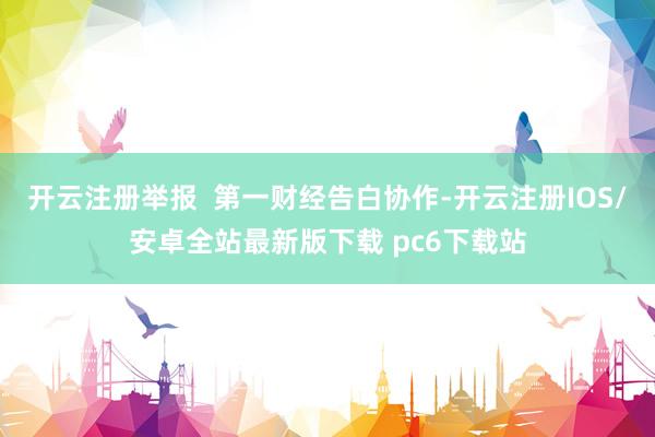 开云注册举报  第一财经告白协作-开云注册IOS/安卓全站最新版下载 pc6下载站