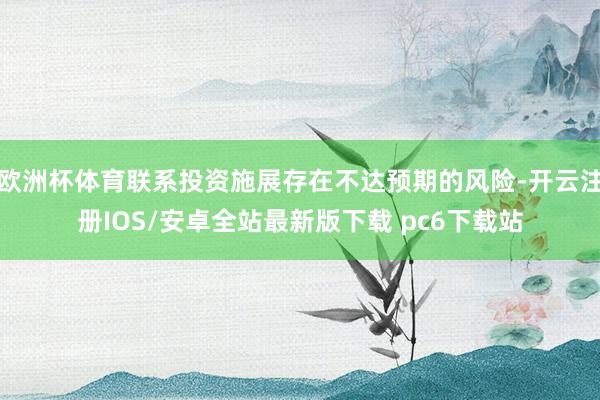 欧洲杯体育联系投资施展存在不达预期的风险-开云注册IOS/安卓全站最新版下载 pc6下载站