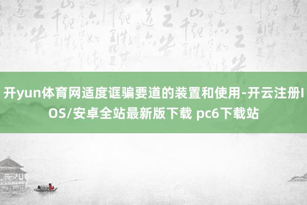 开yun体育网适度诓骗要道的装置和使用-开云注册IOS/安卓全站最新版下载 pc6下载站
