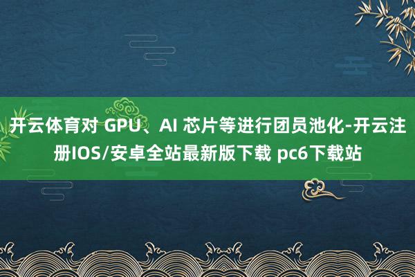 开云体育对 GPU、AI 芯片等进行团员池化-开云注册IOS/安卓全站最新版下载 pc6下载站
