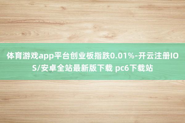 体育游戏app平台创业板指跌0.01%-开云注册IOS/安卓全站最新版下载 pc6下载站