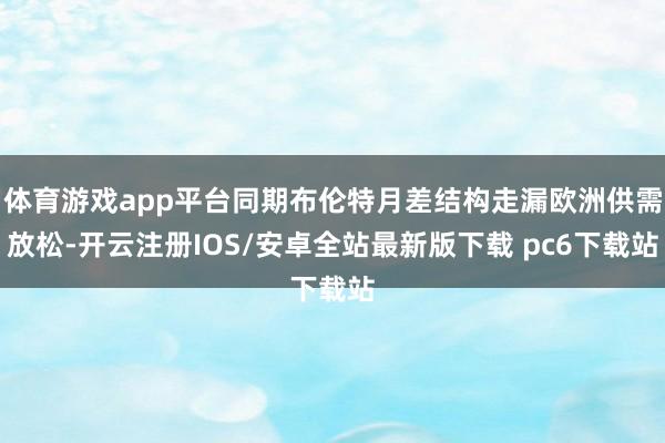 体育游戏app平台同期布伦特月差结构走漏欧洲供需放松-开云注册IOS/安卓全站最新版下载 pc6下载站