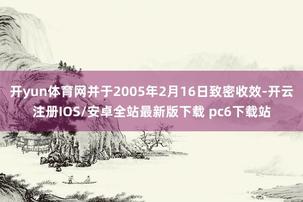 开yun体育网并于2005年2月16日致密收效-开云注册IOS/安卓全站最新版下载 pc6下载站