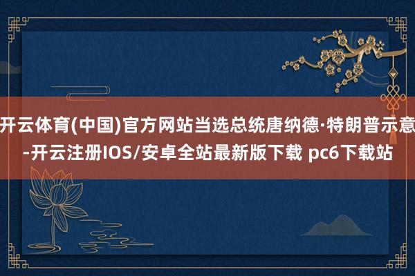 开云体育(中国)官方网站当选总统唐纳德·特朗普示意-开云注册IOS/安卓全站最新版下载 pc6下载站