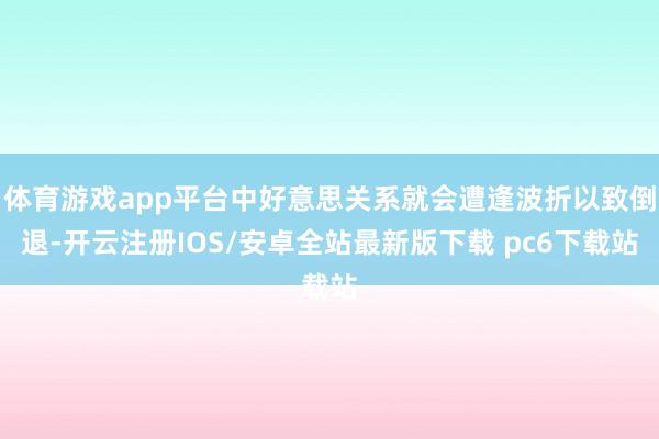 体育游戏app平台中好意思关系就会遭逢波折以致倒退-开云注册IOS/安卓全站最新版下载 pc6下载站