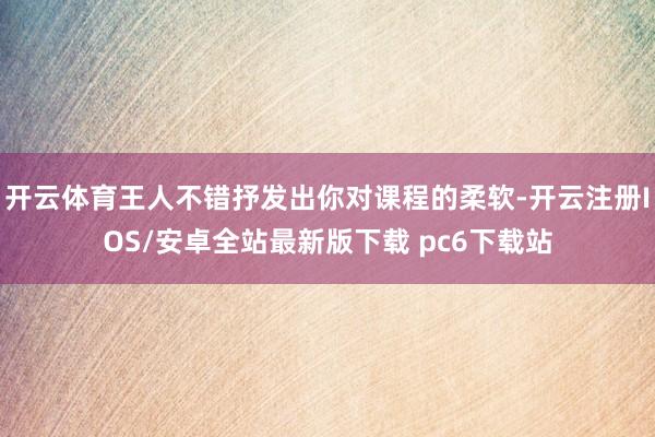 开云体育王人不错抒发出你对课程的柔软-开云注册IOS/安卓全站最新版下载 pc6下载站