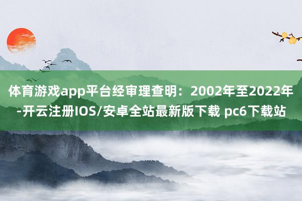 体育游戏app平台经审理查明：2002年至2022年-开云注册IOS/安卓全站最新版下载 pc6下载站