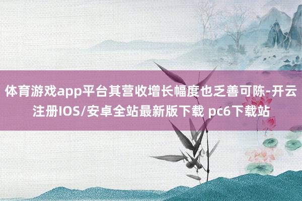 体育游戏app平台其营收增长幅度也乏善可陈-开云注册IOS/安卓全站最新版下载 pc6下载站