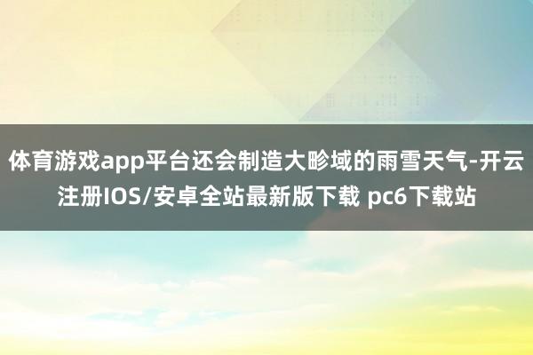 体育游戏app平台还会制造大畛域的雨雪天气-开云注册IOS/安卓全站最新版下载 pc6下载站