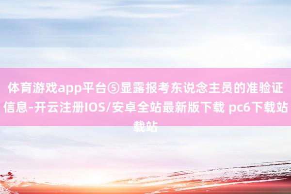 体育游戏app平台 ⑤显露报考东说念主员的准验证信息-开云注册IOS/安卓全站最新版下载 pc6下载站