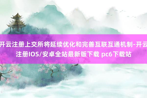 开云注册上交所将延续优化和完善互联互通机制-开云注册IOS/安卓全站最新版下载 pc6下载站