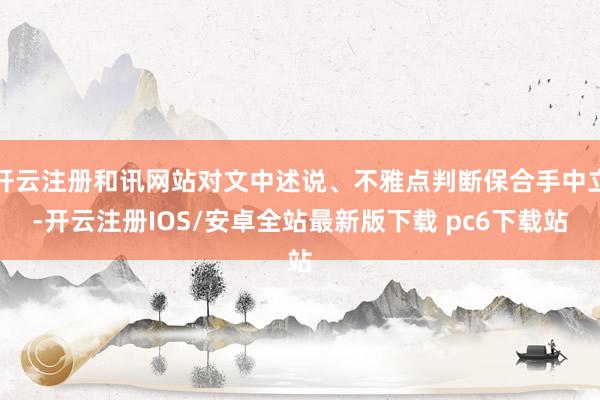 开云注册和讯网站对文中述说、不雅点判断保合手中立-开云注册IOS/安卓全站最新版下载 pc6下载站