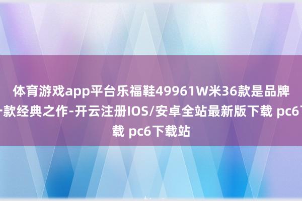 体育游戏app平台乐福鞋49961W米36款是品牌中的一款经典之作-开云注册IOS/安卓全站最新版下载 pc6下载站