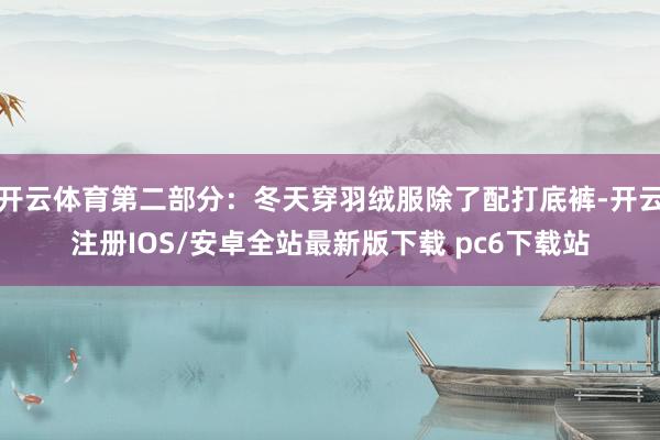 开云体育第二部分：冬天穿羽绒服除了配打底裤-开云注册IOS/安卓全站最新版下载 pc6下载站