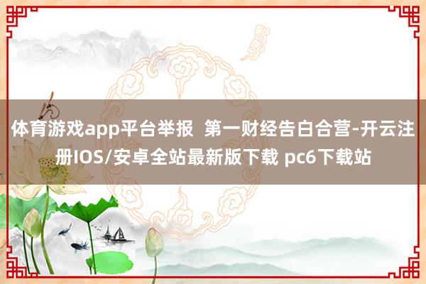 体育游戏app平台举报 第一财经告白合营-开云注册IOS/安卓全站最新版下载 pc6下载站