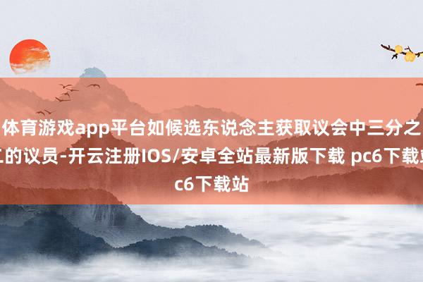 体育游戏app平台如候选东说念主获取议会中三分之二的议员-开云注册IOS/安卓全站最新版下载 pc6下载站