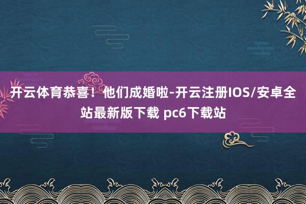 开云体育恭喜!他们成婚啦-开云注册IOS/安卓全站最新版下载 pc6下载站