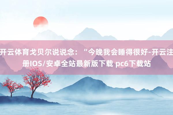 开云体育戈贝尔说说念:“今晚我会睡得很好-开云注册IOS/安卓全站最新版下载 pc6下载站