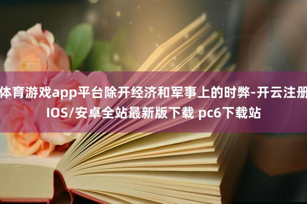 体育游戏app平台除开经济和军事上的时弊-开云注册IOS/安卓全站最新版下载 pc6下载站