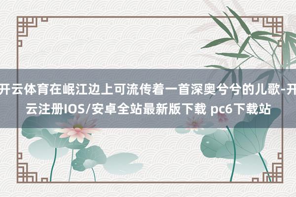 开云体育在岷江边上可流传着一首深奥兮兮的儿歌-开云注册IOS/安卓全站最新版下载 pc6下载站