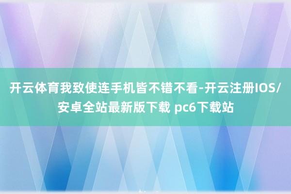 开云体育我致使连手机皆不错不看-开云注册IOS/安卓全站最新版下载 pc6下载站