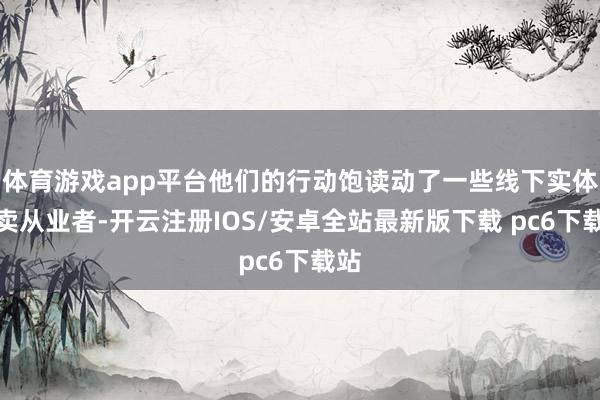 体育游戏app平台他们的行动饱读动了一些线下实体零卖从业者-开云注册IOS/安卓全站最新版下载 pc6下载站