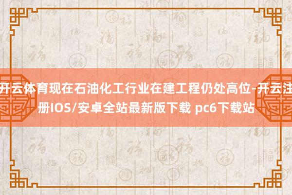开云体育现在石油化工行业在建工程仍处高位-开云注册IOS/安卓全站最新版下载 pc6下载站