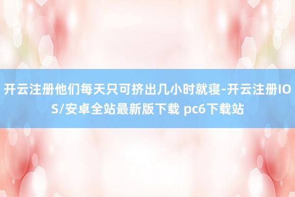 开云注册他们每天只可挤出几小时就寝-开云注册IOS/安卓全站最新版下载 pc6下载站