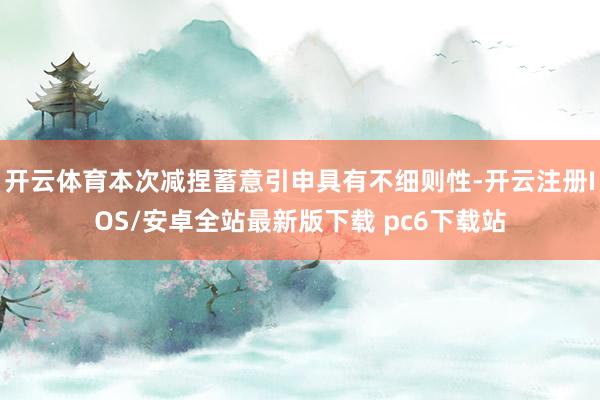 开云体育本次减捏蓄意引申具有不细则性-开云注册IOS/安卓全站最新版下载 pc6下载站