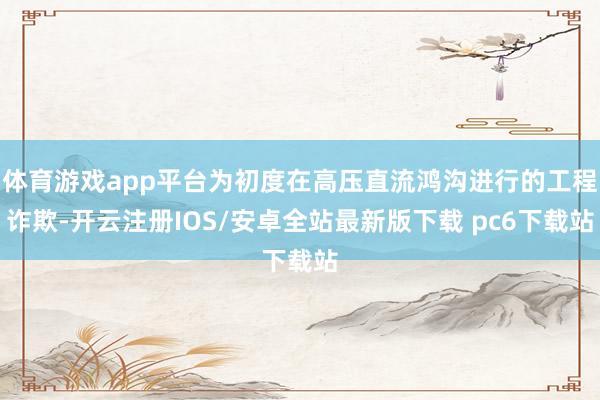 体育游戏app平台为初度在高压直流鸿沟进行的工程诈欺-开云注册IOS/安卓全站最新版下载 pc6下载站