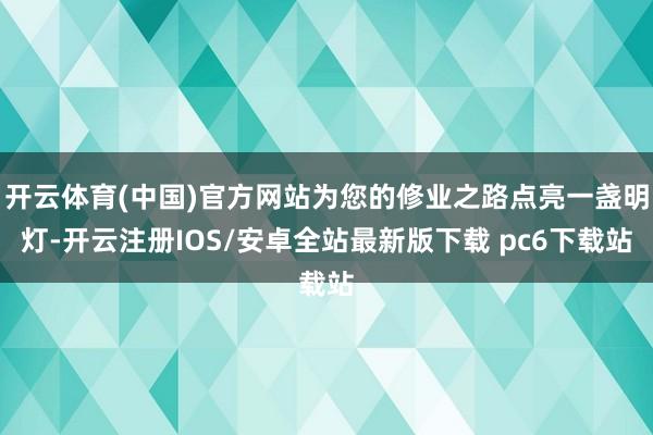 开云体育(中国)官方网站为您的修业之路点亮一盏明灯-开云注册IOS/安卓全站最新版下载 pc6下载站