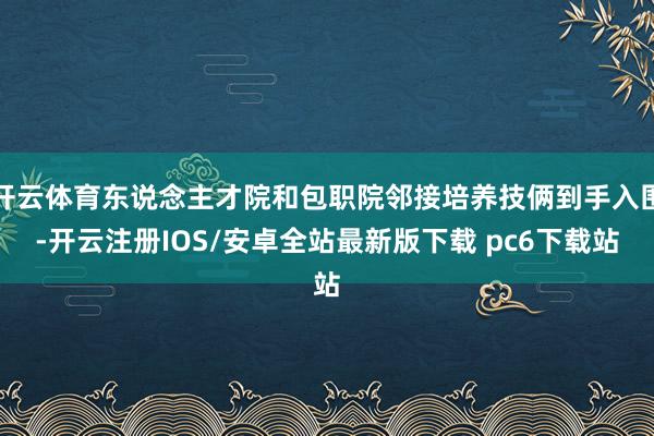 开云体育东说念主才院和包职院邻接培养技俩到手入围-开云注册IOS/安卓全站最新版下载 pc6下载站