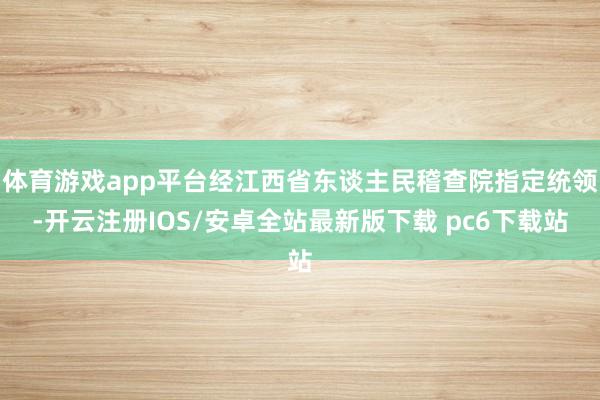 体育游戏app平台经江西省东谈主民稽查院指定统领-开云注册IOS/安卓全站最新版下载 pc6下载站
