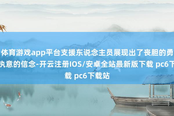体育游戏app平台支援东说念主员展现出了丧胆的勇气和执意的信念-开云注册IOS/安卓全站最新版下载 pc6下载站