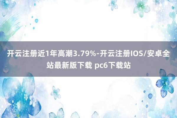 开云注册近1年高潮3.79%-开云注册IOS/安卓全站最新版下载 pc6下载站