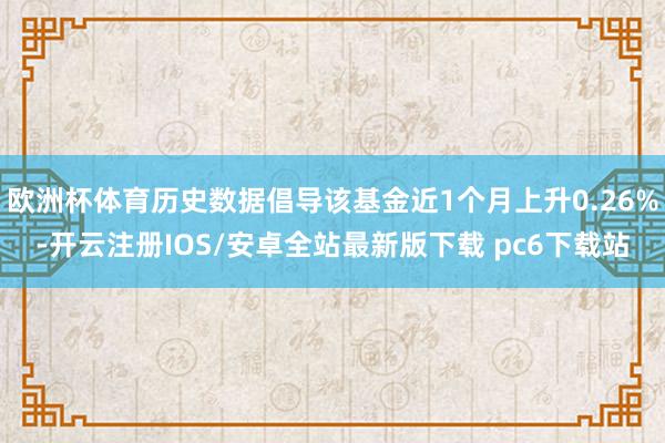 欧洲杯体育历史数据倡导该基金近1个月上升0.26%-开云注册IOS/安卓全站最新版下载 pc6下载站
