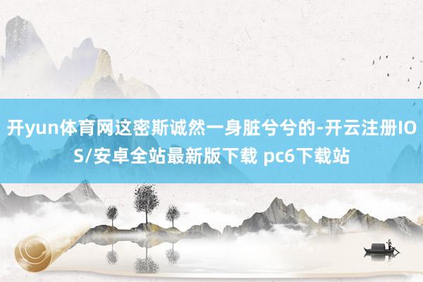 开yun体育网这密斯诚然一身脏兮兮的-开云注册IOS/安卓全站最新版下载 pc6下载站