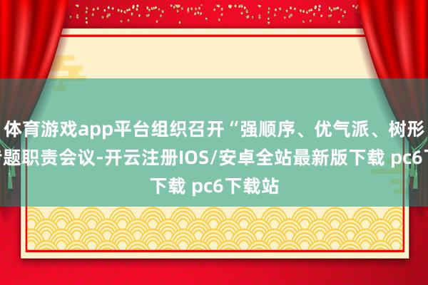 体育游戏app平台组织召开“强顺序、优气派、树形象”专题职责会议-开云注册IOS/安卓全站最新版下载 pc6下载站