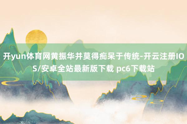 开yun体育网黄振华并莫得痴呆于传统-开云注册IOS/安卓全站最新版下载 pc6下载站